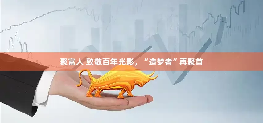 聚富人 致敬百年光影，“造梦者”再聚首