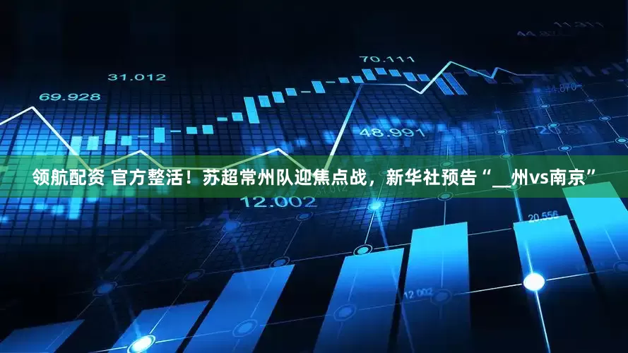 领航配资 官方整活！苏超常州队迎焦点战，新华社预告“__州vs南京”