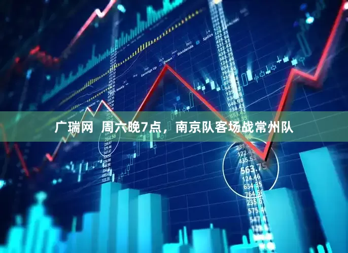 广瑞网  周六晚7点，南京队客场战常州队