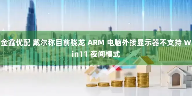 金鑫优配 戴尔称目前骁龙 ARM 电脑外接显示器不支持 Win11 夜间模式