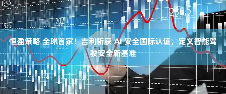 恒盈策略 全球首家！吉利斩获 AI 安全国际认证，定义智能驾驶安全新基准
