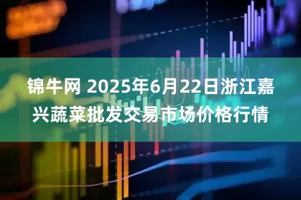 锦牛网 2025年6月22日浙江嘉兴蔬菜批发交易市场价格行情
