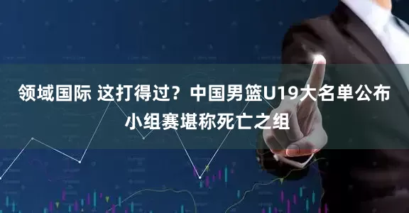 领域国际 这打得过？中国男篮U19大名单公布 小组赛堪称死亡之组