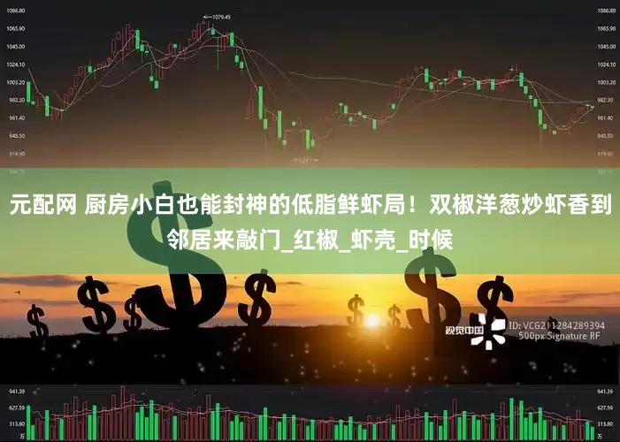 元配网 厨房小白也能封神的低脂鲜虾局！双椒洋葱炒虾香到邻居来敲门_红椒_虾壳_时候