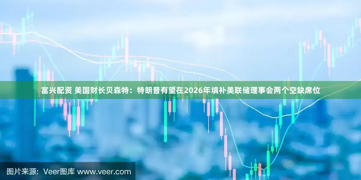 富兴配资 美国财长贝森特：特朗普有望在2026年填补美联储理事会两个空缺席位