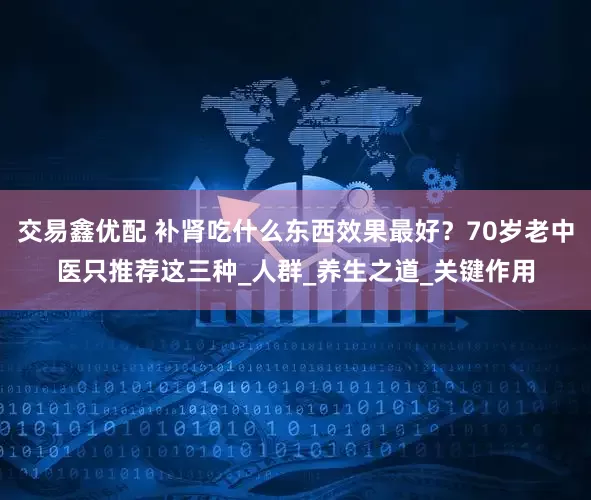交易鑫优配 补肾吃什么东西效果最好？70岁老中医只推荐这三种_人群_养生之道_关键作用