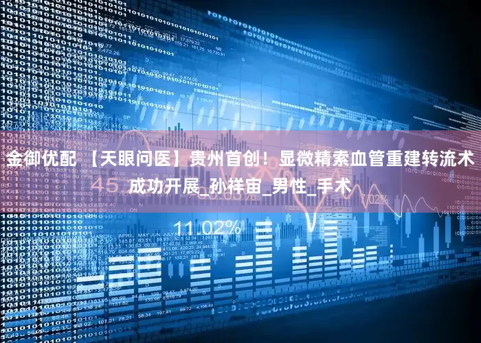 金御优配 【天眼问医】贵州首创！显微精索血管重建转流术成功开展_孙祥宙_男性_手术