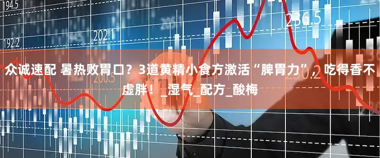 众诚速配 暑热败胃口？3道黄精小食方激活“脾胃力”，吃得香不虚胖！_湿气_配方_酸梅