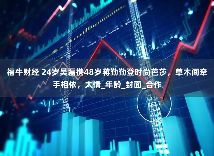 福牛财经 24岁吴磊携48岁蒋勤勤登时尚芭莎，草木间牵手相依，太情_年龄_封面_合作