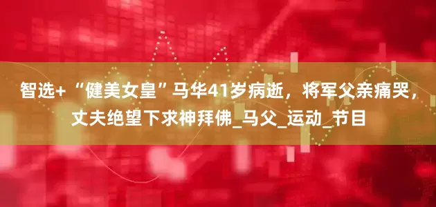 智选+ “健美女皇”马华41岁病逝，将军父亲痛哭，丈夫绝望下求神拜佛_马父_运动_节目