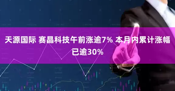天源国际 赛晶科技午前涨逾7% 本月内累计涨幅已逾30%