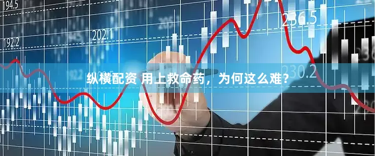 纵横配资 用上救命药，为何这么难？