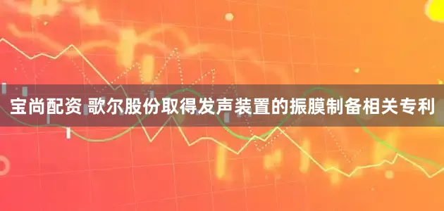 宝尚配资 歌尔股份取得发声装置的振膜制备相关专利