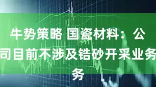 牛势策略 国瓷材料：公司目前不涉及锆砂开采业务