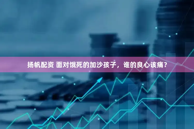 扬帆配资 面对饿死的加沙孩子，谁的良心该痛？