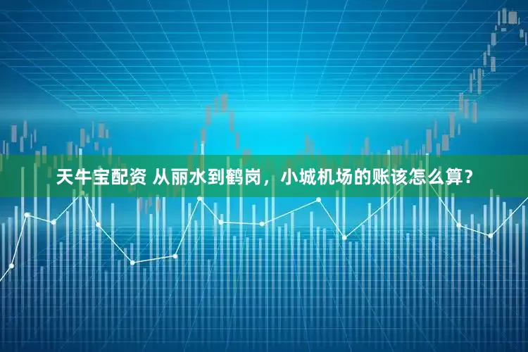 天牛宝配资 从丽水到鹤岗，小城机场的账该怎么算？