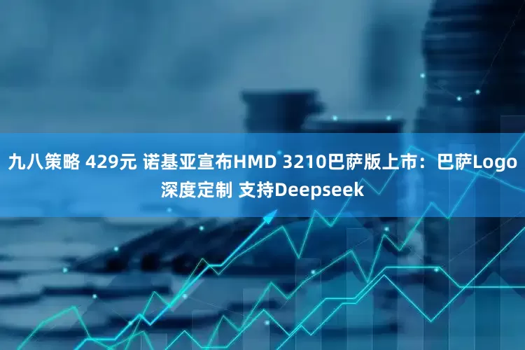 九八策略 429元 诺基亚宣布HMD 3210巴萨版上市：巴萨Logo深度定制 支持Deepseek