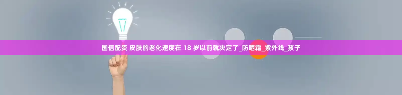 国信配资 皮肤的老化速度在 18 岁以前就决定了_防晒霜_紫外线_孩子