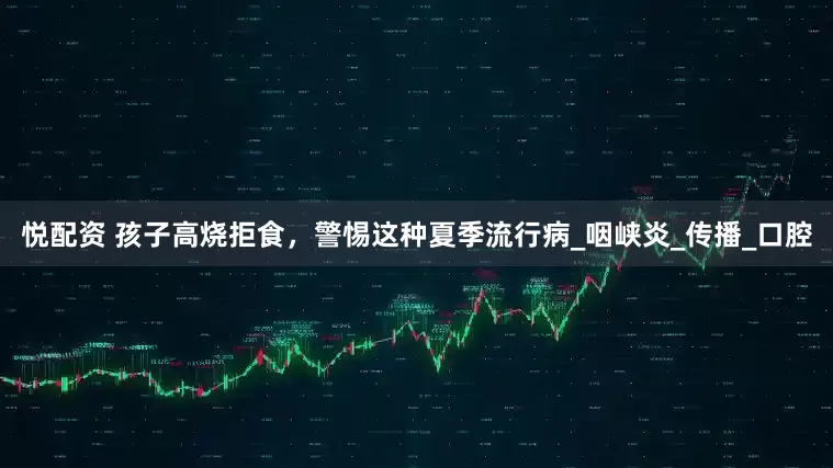悦配资 孩子高烧拒食，警惕这种夏季流行病_咽峡炎_传播_口腔