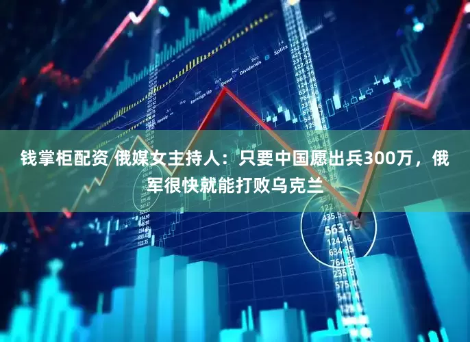 钱掌柜配资 俄媒女主持人：只要中国愿出兵300万，俄军很快就能打败乌克兰