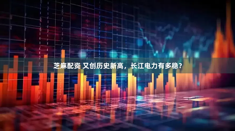 芝麻配资 又创历史新高，长江电力有多稳？
