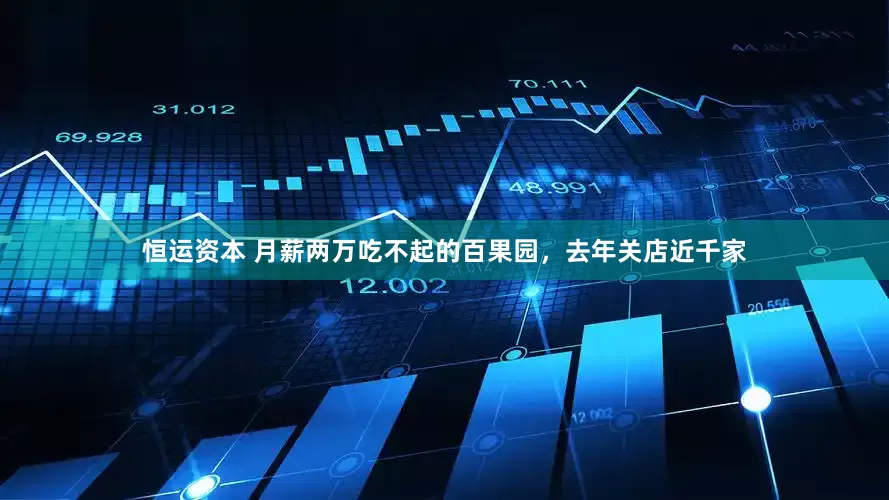恒运资本 月薪两万吃不起的百果园，去年关店近千家