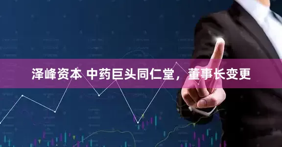 泽峰资本 中药巨头同仁堂，董事长变更