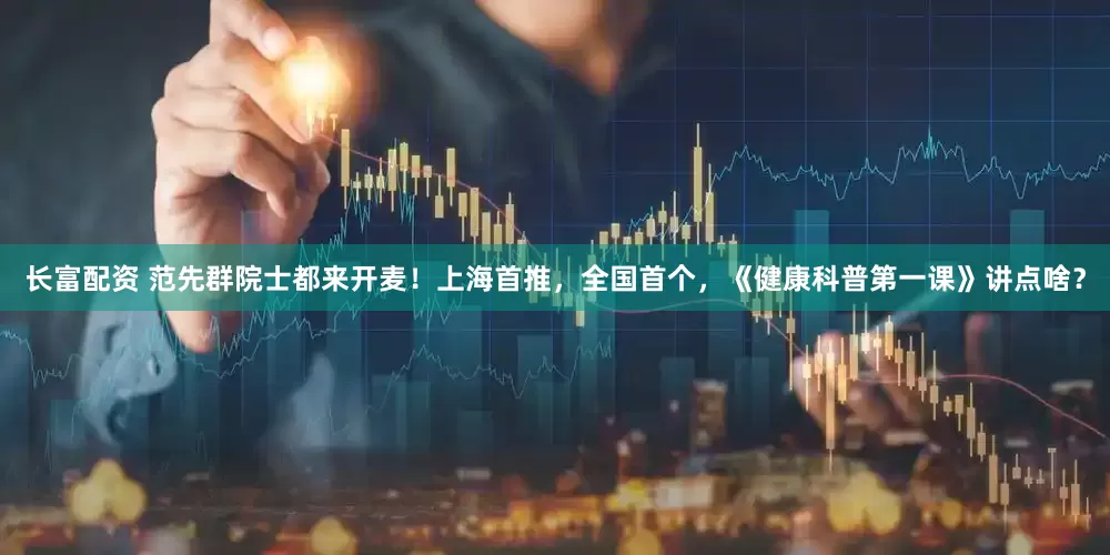 长富配资 范先群院士都来开麦！上海首推，全国首个，《健康科普第一课》讲点啥？