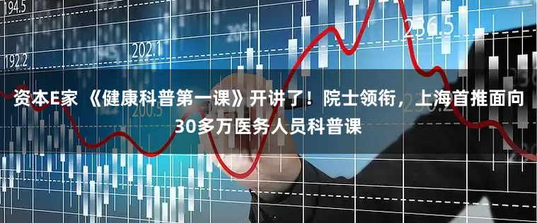 资本E家 《健康科普第一课》开讲了！院士领衔，上海首推面向30多万医务人员科普课