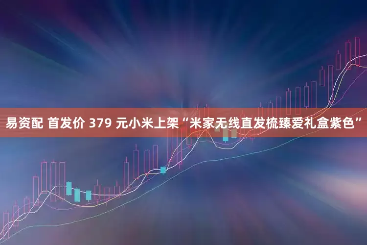 易资配 首发价 379 元小米上架“米家无线直发梳臻爱礼盒紫色”