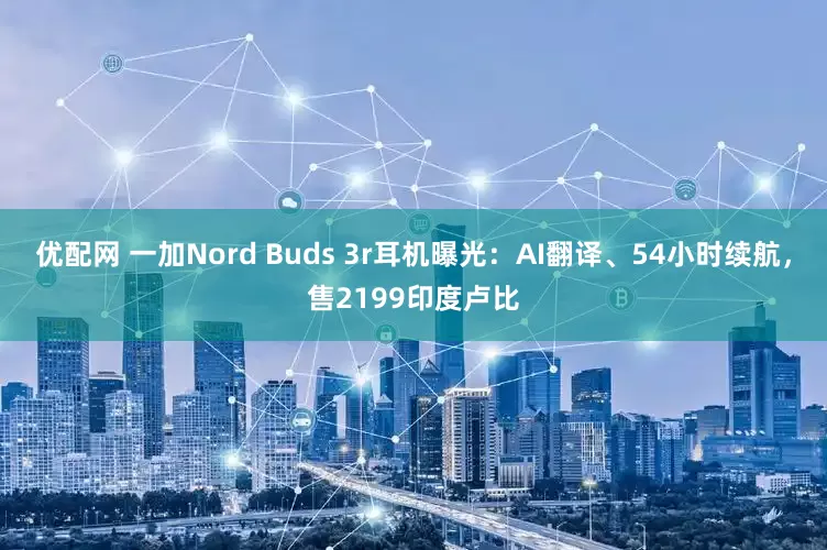 优配网 一加Nord Buds 3r耳机曝光：AI翻译、54小时续航，售2199印度卢比