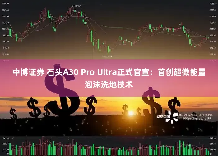 中博证券 石头A30 Pro Ultra正式官宣：首创超微能量泡沫洗地技术