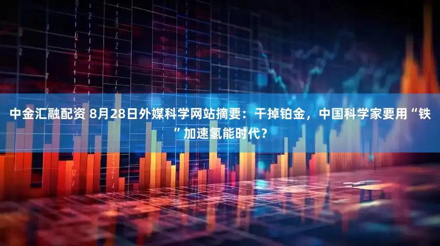 中金汇融配资 8月28日外媒科学网站摘要：干掉铂金，中国科学家要用“铁”加速氢能时代？