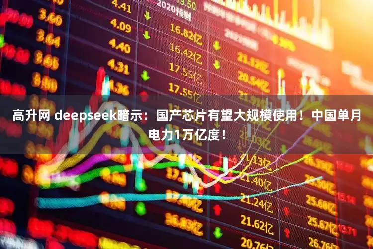 高升网 deepseek暗示：国产芯片有望大规模使用！中国单月电力1万亿度！
