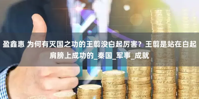 盈鑫惠 为何有灭国之功的王翦没白起厉害？王翦是站在白起肩膀上成功的_秦国_军事_成就