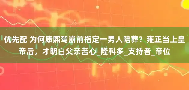 优先配 为何康熙驾崩前指定一男人陪葬？雍正当上皇帝后，才明白父亲苦心_隆科多_支持者_帝位