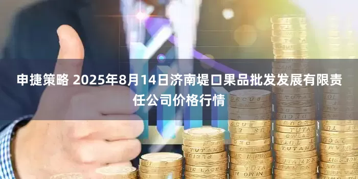 申捷策略 2025年8月14日济南堤口果品批发发展有限责任公司价格行情
