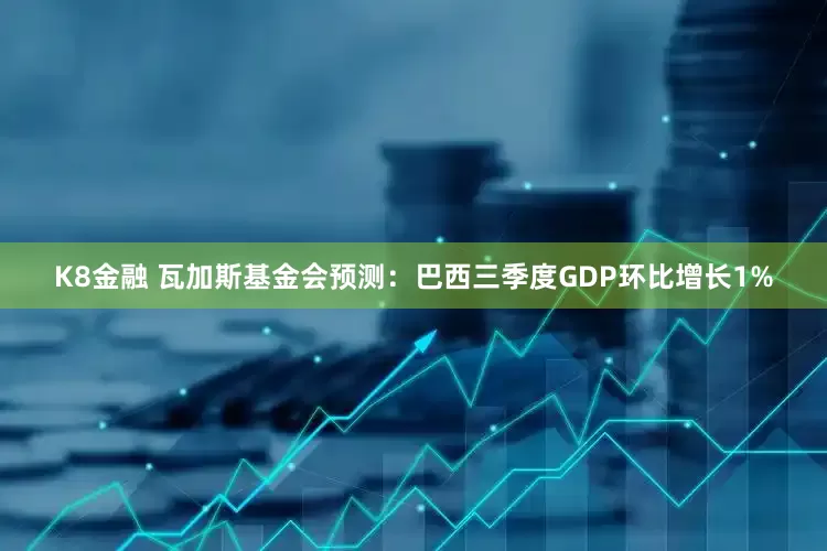 K8金融 瓦加斯基金会预测：巴西三季度GDP环比增长1%