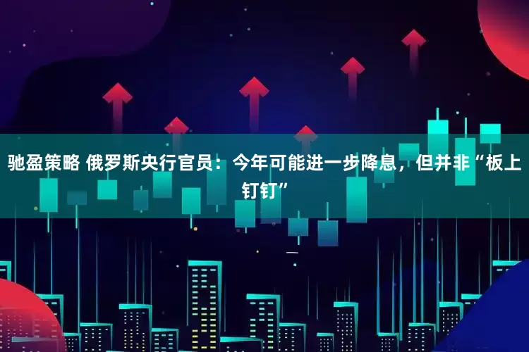 驰盈策略 俄罗斯央行官员：今年可能进一步降息，但并非“板上钉钉”