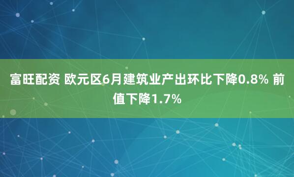 富旺配资 欧元区6月建筑业产出环比下降0.8% 前值下降1.7%