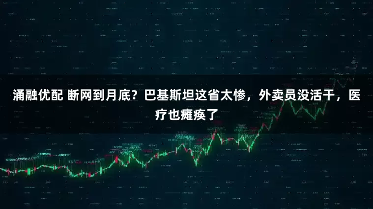 涌融优配 断网到月底？巴基斯坦这省太惨，外卖员没活干，医疗也瘫痪了
