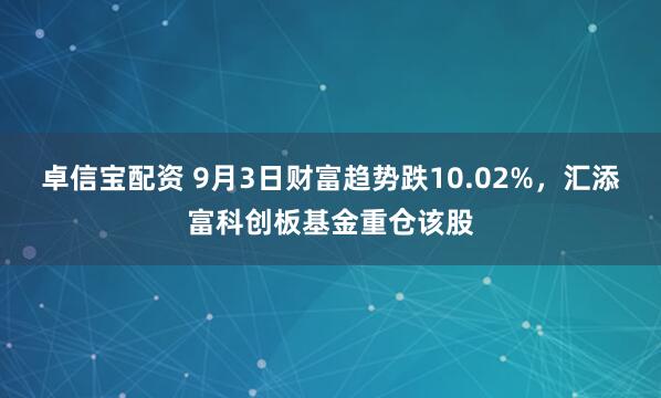 卓信宝配资 9月3日财富趋势跌10.02%，汇添富科创板基金重仓该股