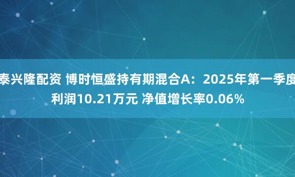 泰兴隆配资 博时恒盛持有期混合A：2025年第一季度利润10.21万元 净值增长率0.06%