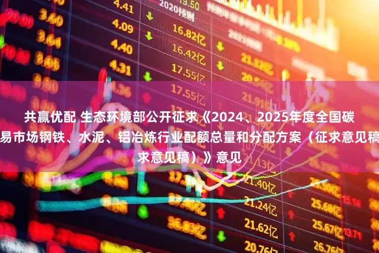 共赢优配 生态环境部公开征求《2024、2025年度全国碳排放权交易市场钢铁、水泥、铝冶炼行业配额总量和分配方案（征求意见稿）》意见