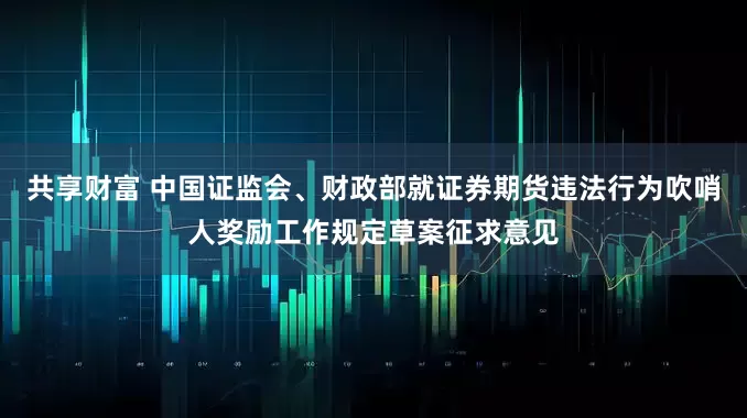 共享财富 中国证监会、财政部就证券期货违法行为吹哨人奖励工作规定草案征求意见