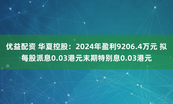 优益配资 华夏控股：2024年盈利9206.4万元 拟每股派息0.03港元末期特别息0.03港元
