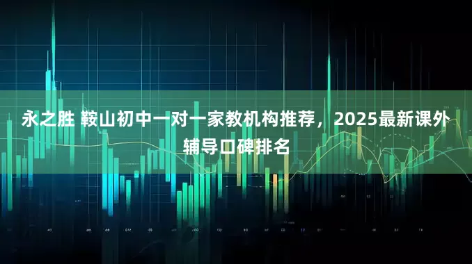 永之胜 鞍山初中一对一家教机构推荐，2025最新课外辅导口碑排名