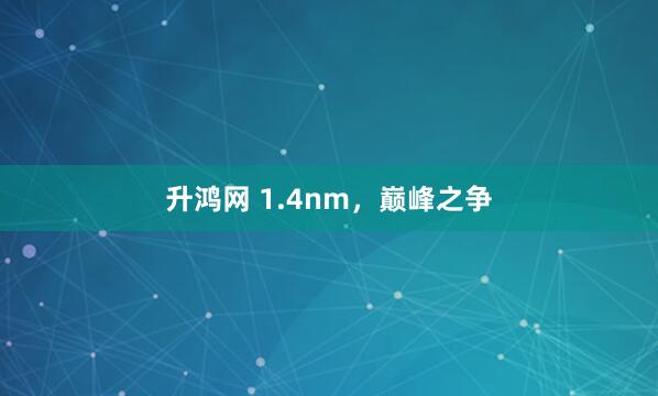 升鸿网 1.4nm，巅峰之争