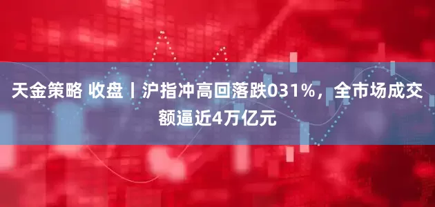 天金策略 收盘丨沪指冲高回落跌031%，全市场成交额逼近4万亿元