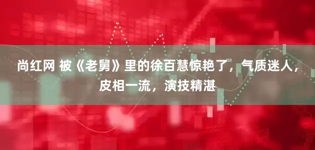 尚红网 被《老舅》里的徐百慧惊艳了，气质迷人，皮相一流，演技精湛
